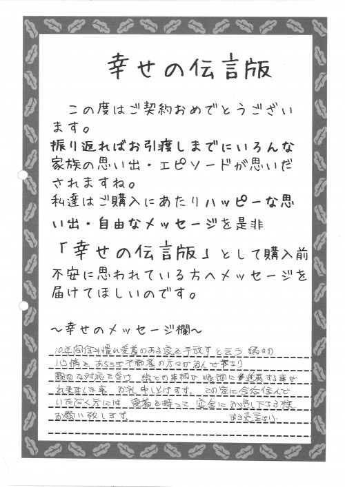 １０年間住み慣れ愛着のある家を手放すという緒々の心情をあららぎ不動産の方々が汲んで下さり親切な対応を受け、全ての事柄が順調に進展する事が出来ました事　お礼申しあげます。この家に今後住んで頂くかたには愛着を持って安全にお過ごしくださる様お願い致します。